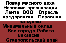 Повар мясного цеха › Название организации ­ Лента, ООО › Отрасль предприятия ­ Персонал на кухню › Минимальный оклад ­ 1 - Все города Работа » Вакансии   . Ставропольский край,Невинномысск г.